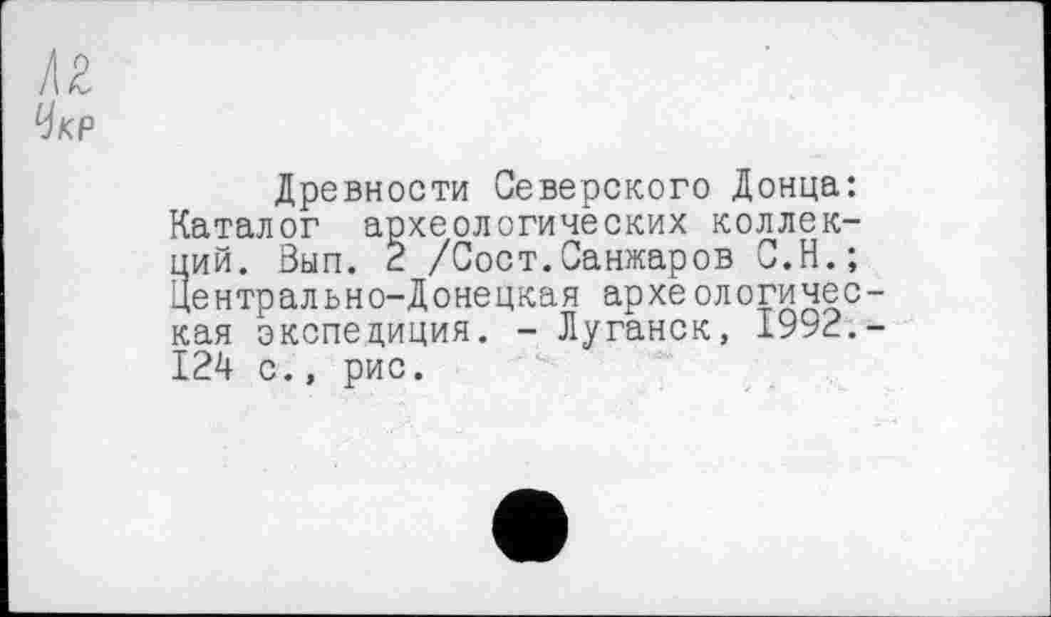 ﻿Укр
Древности Северского Донца: Каталог археологических коллекций. Вып. 2 /Сост.Санжаров С.Н.; Центрально-Донецкая археологичес-кая экспедиция. - Луганск, 1992.-124 с., рис.